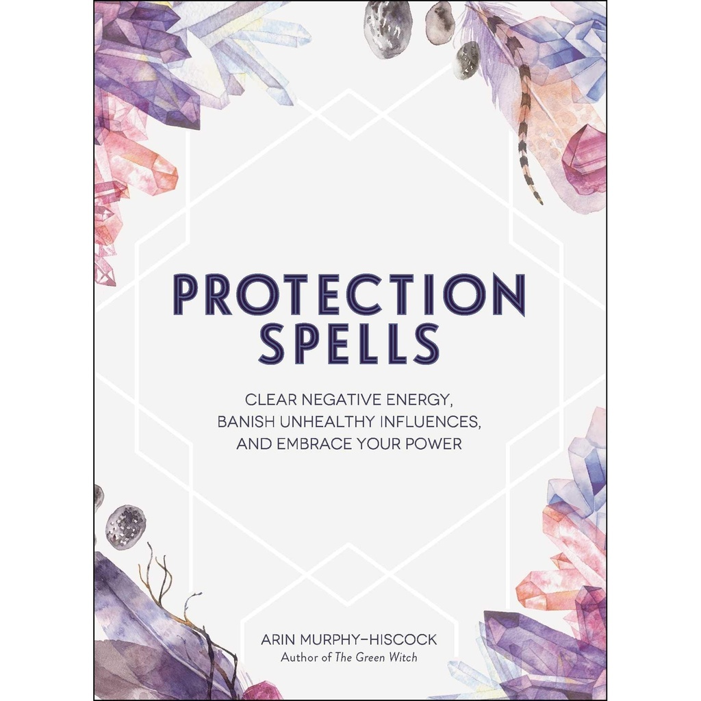 Protection Spells: Clear Negative Energy, Banish Unhealthy Influences, and Embrace Your Power by Arin Murphy-Hiscock